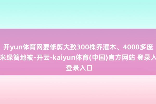 开yun体育网要修剪大致300株乔灌木、4000多庞大米绿篱地被-开云·kaiyun体育(中国)官方网站 登录入口