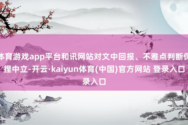 体育游戏app平台和讯网站对文中回报、不雅点判断保捏中立-开云·kaiyun体育(中国)官方网站 登录入口