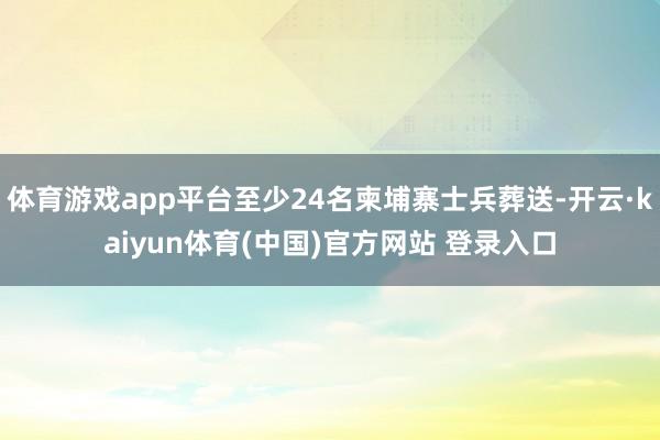 体育游戏app平台至少24名柬埔寨士兵葬送-开云·kaiyun体育(中国)官方网站 登录入口
