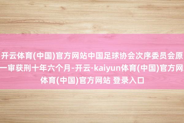 开云体育(中国)官方网站中国足球协会次序委员会原主任王小平一审获刑十年六个月-开云·kaiyun体育(中国)官方网站 登录入口