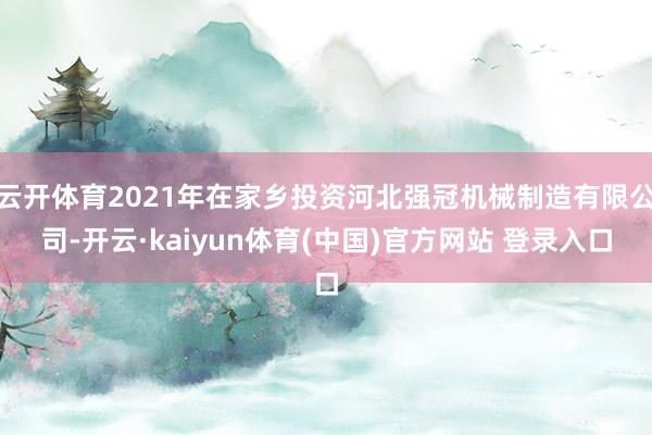 云开体育2021年在家乡投资河北强冠机械制造有限公司-开云·kaiyun体育(中国)官方网站 登录入口