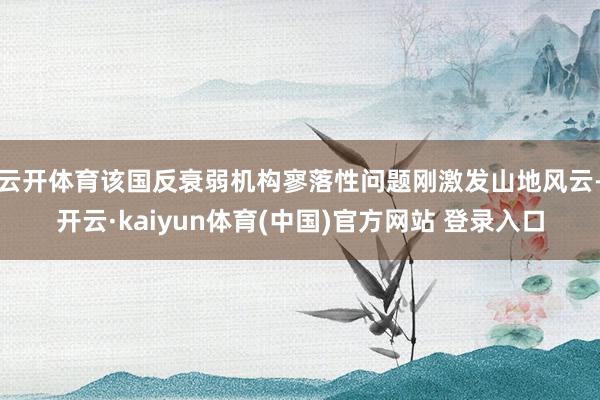 云开体育该国反衰弱机构寥落性问题刚激发山地风云-开云·kaiyun体育(中国)官方网站 登录入口