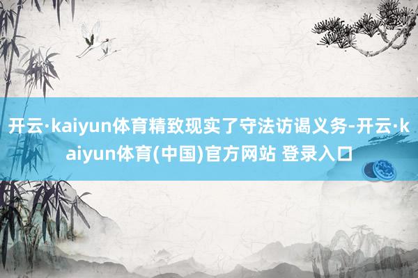 开云·kaiyun体育精致现实了守法访谒义务-开云·kaiyun体育(中国)官方网站 登录入口