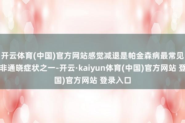 开云体育(中国)官方网站感觉减退是帕金森病最常见的早期非通晓症状之一-开云·kaiyun体育(中国)官方网站 登录入口