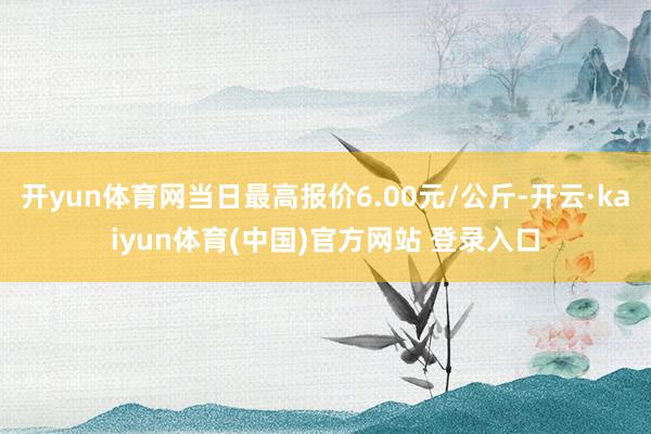 开yun体育网当日最高报价6.00元/公斤-开云·kaiyun体育(中国)官方网站 登录入口