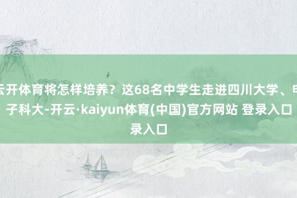 云开体育将怎样培养?这68名中学生走进四川大学、电子科大-开云·kaiyun体育(中国)官方网站 登录入口
