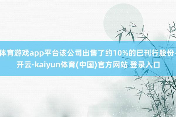 体育游戏app平台该公司出售了约10%的已刊行股份-开云·kaiyun体育(中国)官方网站 登录入口