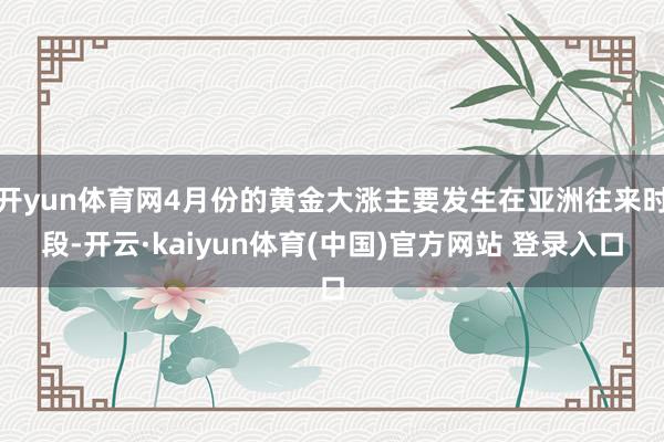 开yun体育网4月份的黄金大涨主要发生在亚洲往来时段-开云·kaiyun体育(中国)官方网站 登录入口