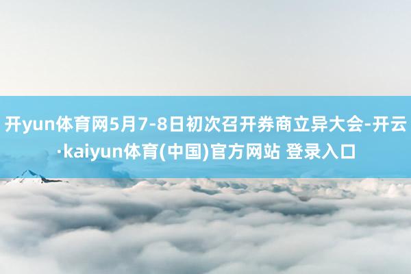 开yun体育网5月7-8日初次召开券商立异大会-开云·kaiyun体育(中国)官方网站 登录入口