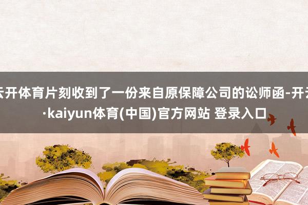 云开体育片刻收到了一份来自原保障公司的讼师函-开云·kaiyun体育(中国)官方网站 登录入口