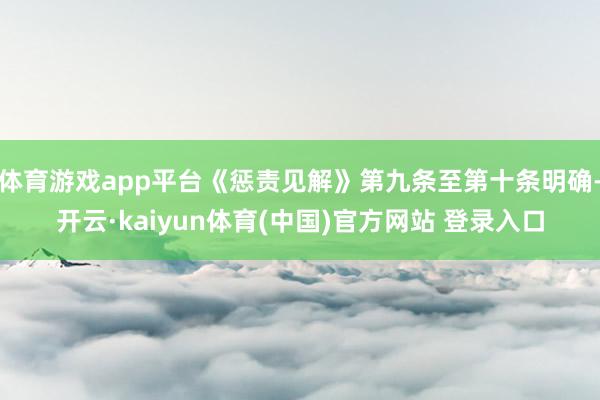 体育游戏app平台《惩责见解》第九条至第十条明确-开云·kaiyun体育(中国)官方网站 登录入口
