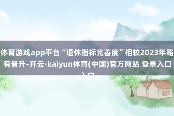 体育游戏app平台“退休指标完善度”相较2023年略有晋升-开云·kaiyun体育(中国)官方网站 登录入口