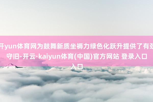 开yun体育网为鼓舞新质坐褥力绿色化跃升提供了有劲守旧-开云·kaiyun体育(中国)官方网站 登录入口