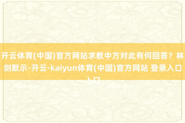 开云体育(中国)官方网站求教中方对此有何回答？　　林剑默示-开云·kaiyun体育(中国)官方网站 登录入口