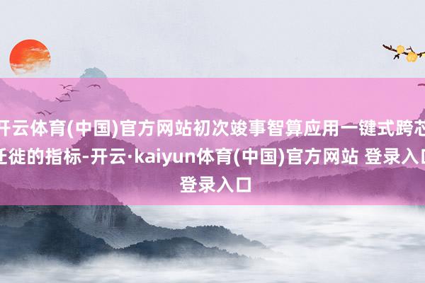 开云体育(中国)官方网站初次竣事智算应用一键式跨芯迁徙的指标-开云·kaiyun体育(中国)官方网站 登录入口