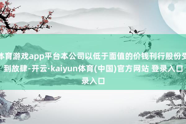 体育游戏app平台本公司以低于面值的价钱刊行股份受到放肆-开云·kaiyun体育(中国)官方网站 登录入口