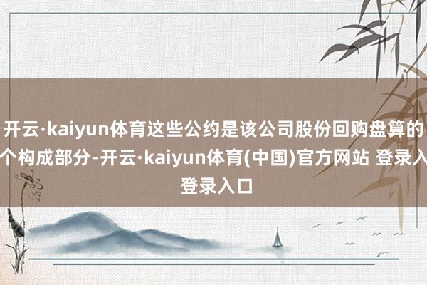 开云·kaiyun体育这些公约是该公司股份回购盘算的一个构成部分-开云·kaiyun体育(中国)官方网站 登录入口
