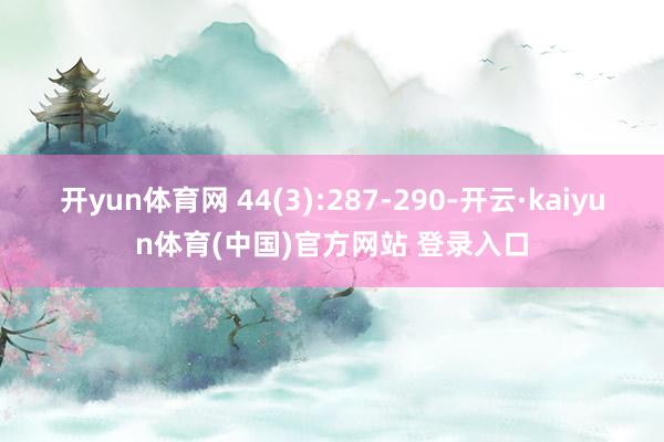 开yun体育网 44(3):287-290-开云·kaiyun体育(中国)官方网站 登录入口