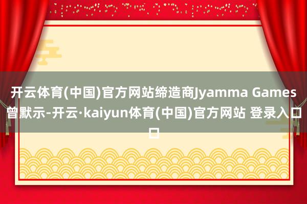 开云体育(中国)官方网站缔造商Jyamma Games曾默示-开云·kaiyun体育(中国)官方网站 登录入口