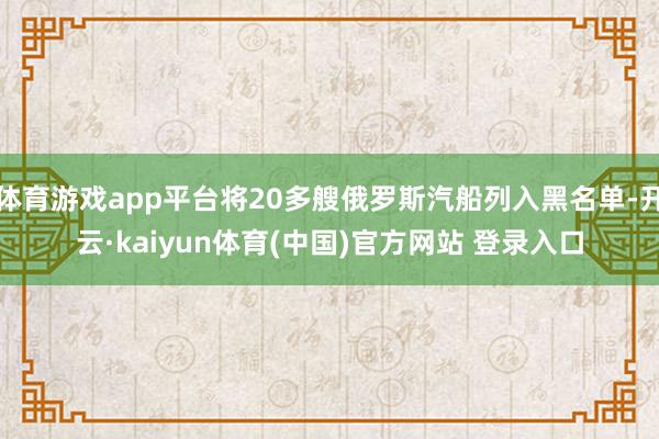 体育游戏app平台将20多艘俄罗斯汽船列入黑名单-开云·kaiyun体育(中国)官方网站 登录入口