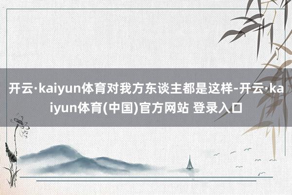开云·kaiyun体育对我方东谈主都是这样-开云·kaiyun体育(中国)官方网站 登录入口