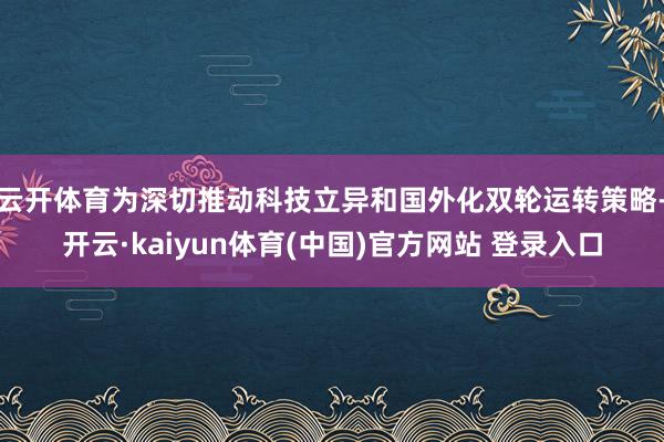 云开体育为深切推动科技立异和国外化双轮运转策略-开云·kaiyun体育(中国)官方网站 登录入口
