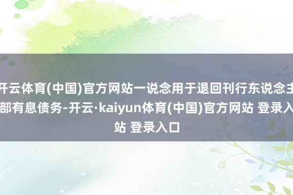 开云体育(中国)官方网站一说念用于退回刊行东说念主本部有息债务-开云·kaiyun体育(中国)官方网站 登录入口