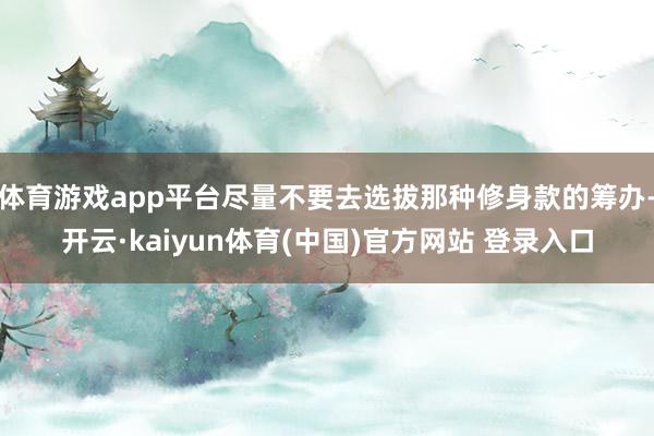 体育游戏app平台尽量不要去选拔那种修身款的筹办-开云·kaiyun体育(中国)官方网站 登录入口