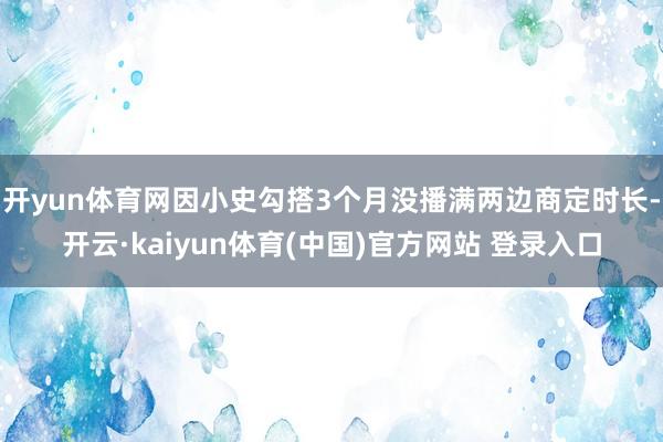 开yun体育网因小史勾搭3个月没播满两边商定时长-开云·kaiyun体育(中国)官方网站 登录入口