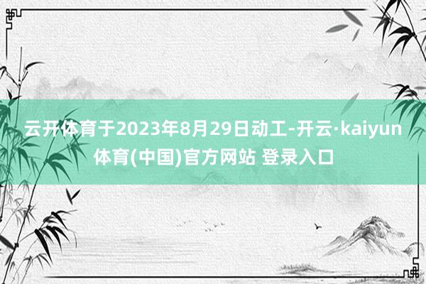 云开体育于2023年8月29日动工-开云·kaiyun体育(中国)官方网站 登录入口
