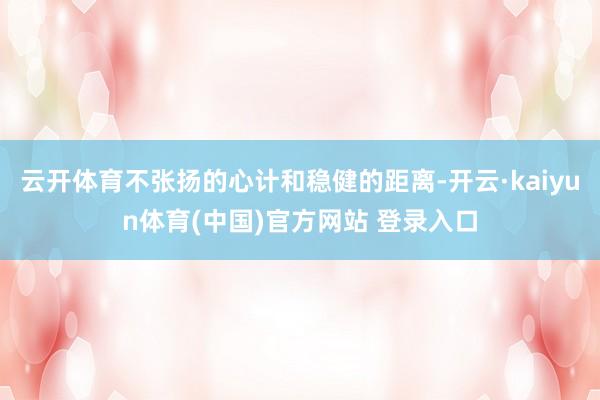 云开体育不张扬的心计和稳健的距离-开云·kaiyun体育(中国)官方网站 登录入口