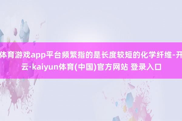 体育游戏app平台频繁指的是长度较短的化学纤维-开云·kaiyun体育(中国)官方网站 登录入口