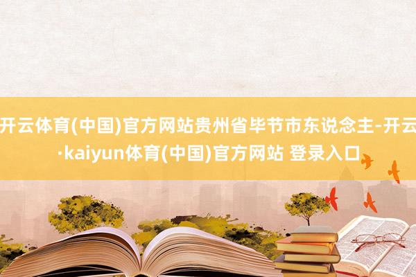 开云体育(中国)官方网站贵州省毕节市东说念主-开云·kaiyun体育(中国)官方网站 登录入口