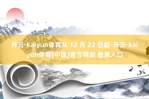 开云·kaiyun体育从 12 月 22 日起-开云·kaiyun体育(中国)官方网站 登录入口