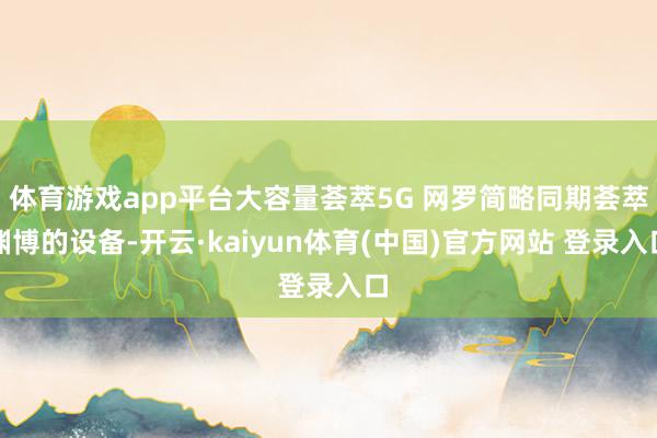 体育游戏app平台大容量荟萃5G 网罗简略同期荟萃渊博的设备-开云·kaiyun体育(中国)官方网站 登录入口