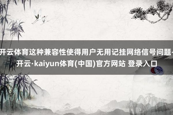 开云体育这种兼容性使得用户无用记挂网络信号问题-开云·kaiyun体育(中国)官方网站 登录入口