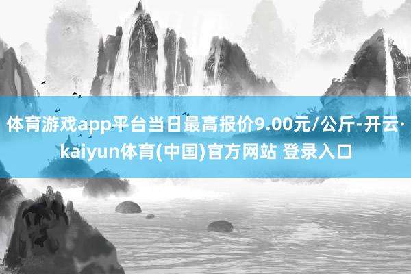 体育游戏app平台当日最高报价9.00元/公斤-开云·kaiyun体育(中国)官方网站 登录入口