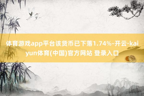 体育游戏app平台该货币已下落1.74%-开云·kaiyun体育(中国)官方网站 登录入口