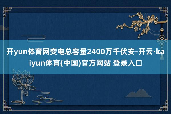 开yun体育网变电总容量2400万千伏安-开云·kaiyun体育(中国)官方网站 登录入口