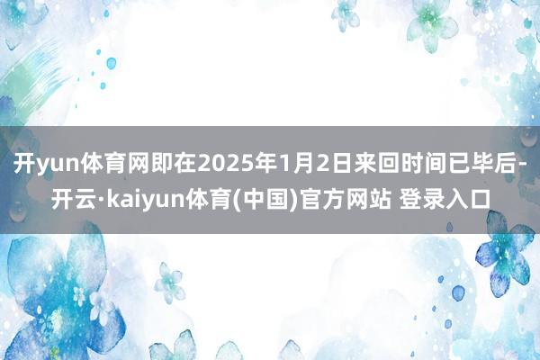开yun体育网即在2025年1月2日来回时间已毕后-开云·kaiyun体育(中国)官方网站 登录入口