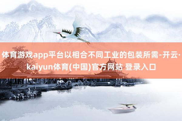 体育游戏app平台以相合不同工业的包装所需-开云·kaiyun体育(中国)官方网站 登录入口