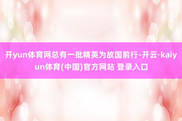 开yun体育网总有一批精英为故国前行-开云·kaiyun体育(中国)官方网站 登录入口