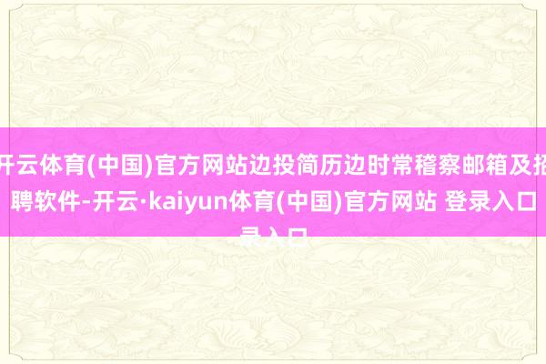 开云体育(中国)官方网站边投简历边时常稽察邮箱及招聘软件-开云·kaiyun体育(中国)官方网站 登录入口