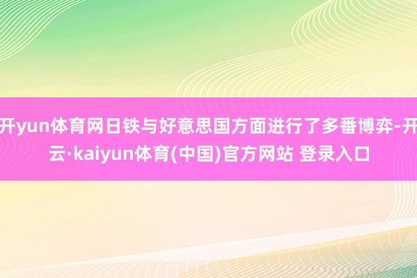 开yun体育网日铁与好意思国方面进行了多番博弈-开云·kaiyun体育(中国)官方网站 登录入口