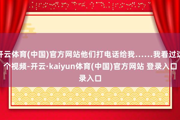 开云体育(中国)官方网站他们打电话给我……我看过这个视频-开云·kaiyun体育(中国)官方网站 登录入口