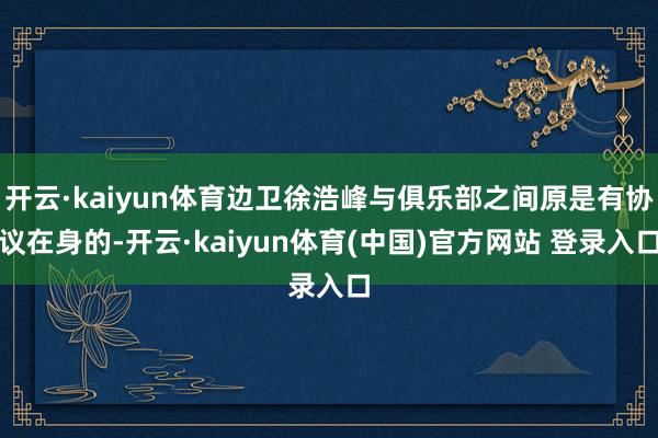 开云·kaiyun体育边卫徐浩峰与俱乐部之间原是有协议在身的-开云·kaiyun体育(中国)官方网站 登录入口
