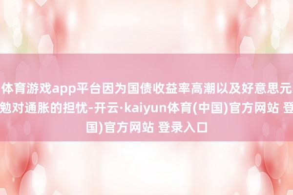 体育游戏app平台因为国债收益率高潮以及好意思元走强激勉对通胀的担忧-开云·kaiyun体育(中国)官方网站 登录入口