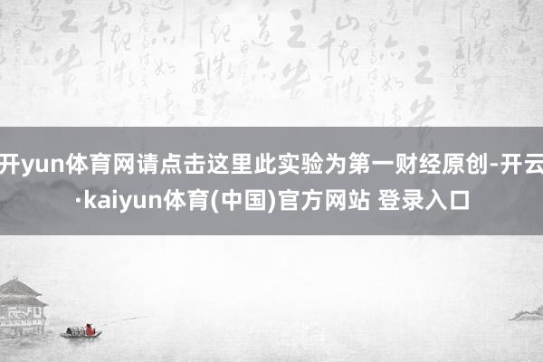 开yun体育网请点击这里此实验为第一财经原创-开云·kaiyun体育(中国)官方网站 登录入口