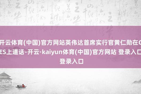 开云体育(中国)官方网站英伟达首席实行官黄仁勋在CES上道话-开云·kaiyun体育(中国)官方网站 登录入口