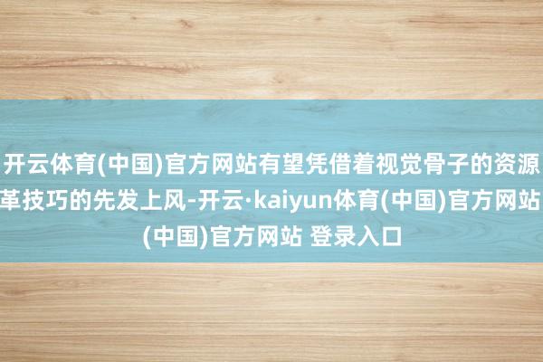 开云体育(中国)官方网站有望凭借着视觉骨子的资源升级和改革技巧的先发上风-开云·kaiyun体育(中国)官方网站 登录入口